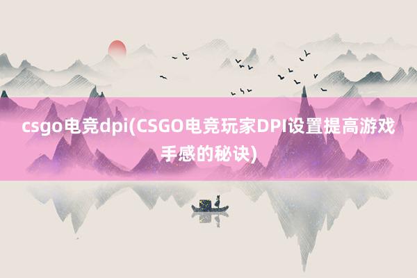 csgo电竞dpi(CSGO电竞玩家DPI设置提高游戏手感的秘诀)