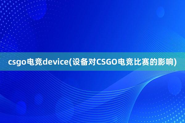 csgo电竞device(设备对CSGO电竞比赛的影响)