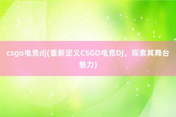 csgo电竞dj(重新定义CSGO电竞DJ，探索其舞台魅力)