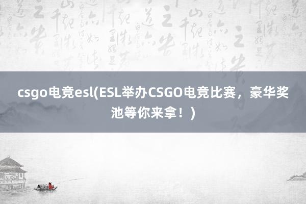 csgo电竞esl(ESL举办CSGO电竞比赛，豪华奖池等你来拿！)