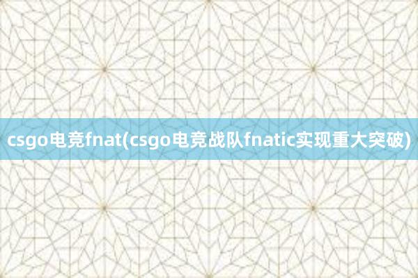 csgo电竞fnat(csgo电竞战队fnatic实现重大突破)