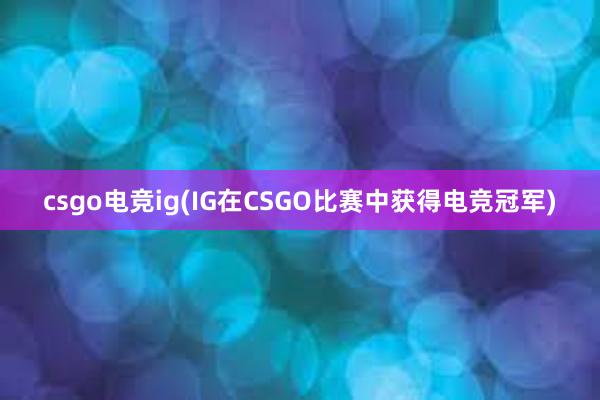 csgo电竞ig(IG在CSGO比赛中获得电竞冠军)