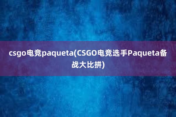 csgo电竞paqueta(CSGO电竞选手Paqueta备战大比拼)