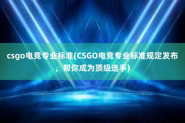 csgo电竞专业标准(CSGO电竞专业标准规定发布，帮你成为顶级选手)