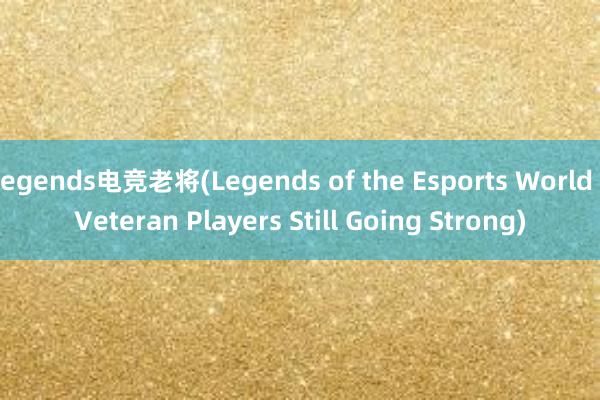 egends电竞老将(Legends of the Esports World Veteran Players Still Going Strong)