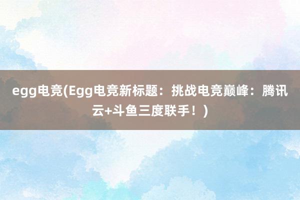 egg电竞(Egg电竞新标题：挑战电竞巅峰：腾讯云+斗鱼三度联手！)