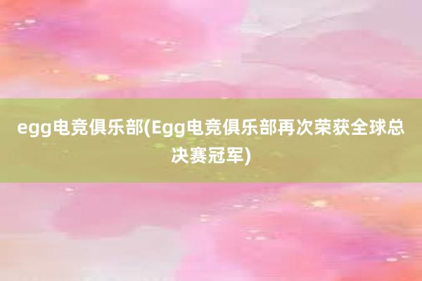 egg电竞俱乐部(Egg电竞俱乐部再次荣获全球总决赛冠军)