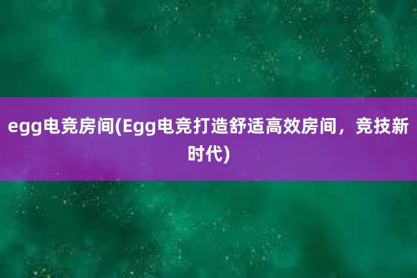 egg电竞房间(Egg电竞打造舒适高效房间，竞技新时代)