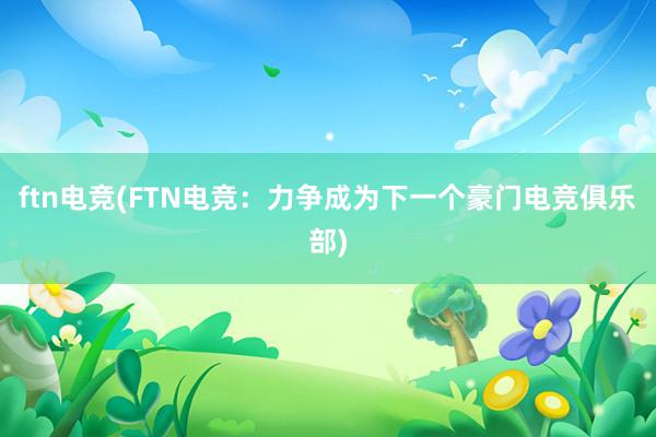 ftn电竞(FTN电竞：力争成为下一个豪门电竞俱乐部)