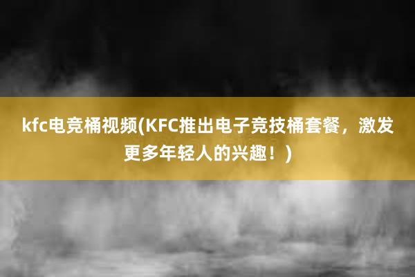 kfc电竞桶视频(KFC推出电子竞技桶套餐，激发更多年轻人的兴趣！)