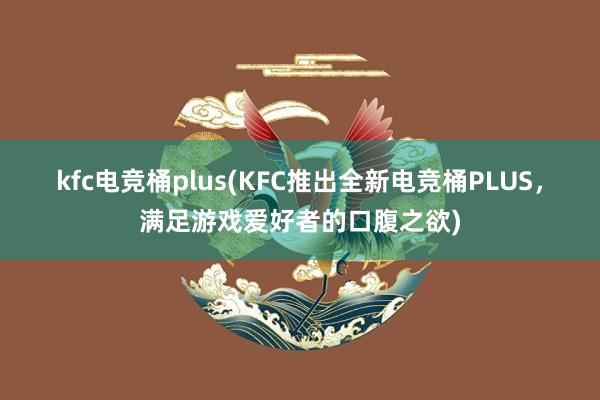 kfc电竞桶plus(KFC推出全新电竞桶PLUS，满足游戏爱好者的口腹之欲)