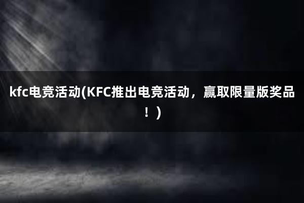 kfc电竞活动(KFC推出电竞活动，赢取限量版奖品！)