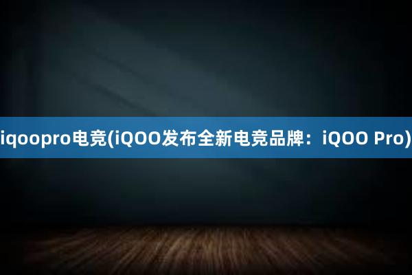 iqoopro电竞(iQOO发布全新电竞品牌：iQOO Pro)