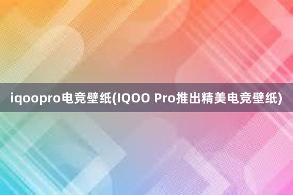 iqoopro电竞壁纸(IQOO Pro推出精美电竞壁纸)