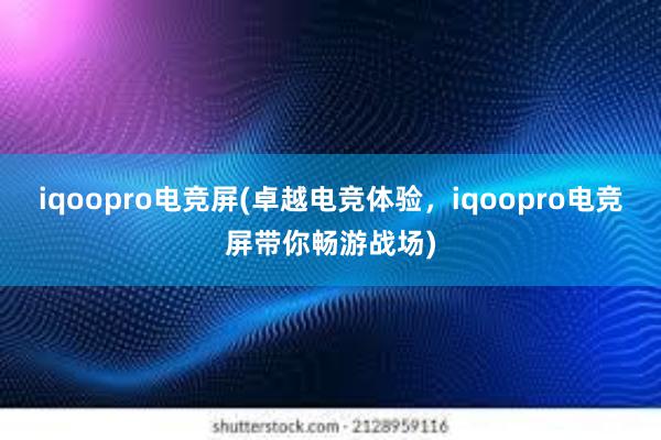 iqoopro电竞屏(卓越电竞体验，iqoopro电竞屏带你畅游战场)