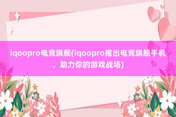 iqoopro电竞旗舰(iqoopro推出电竞旗舰手机，助力你的游戏战场)