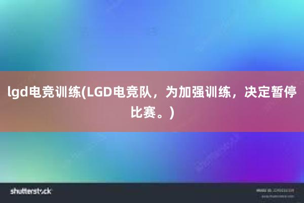 lgd电竞训练(LGD电竞队，为加强训练，决定暂停比赛。)