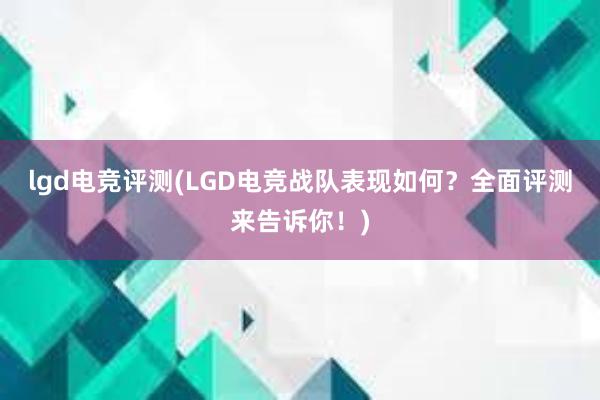 lgd电竞评测(LGD电竞战队表现如何？全面评测来告诉你！)