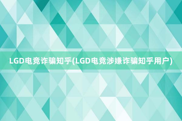 LGD电竞诈骗知乎(LGD电竞涉嫌诈骗知乎用户)