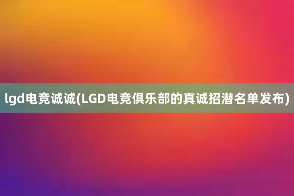 lgd电竞诚诚(LGD电竞俱乐部的真诚招潜名单发布)