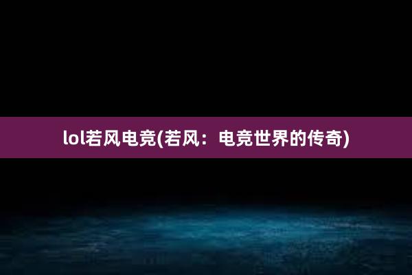 lol若风电竞(若风：电竞世界的传奇)