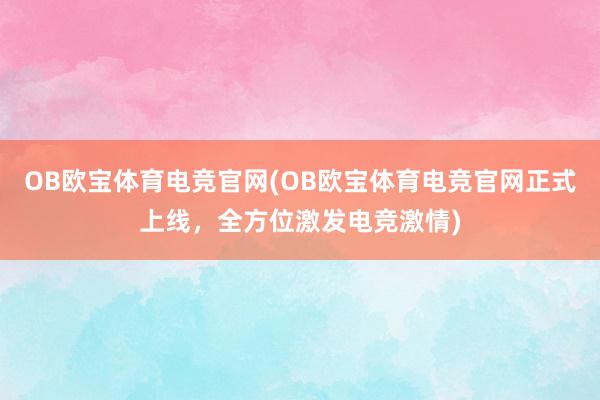 OB欧宝体育电竞官网(OB欧宝体育电竞官网正式上线，全方位激发电竞激情)