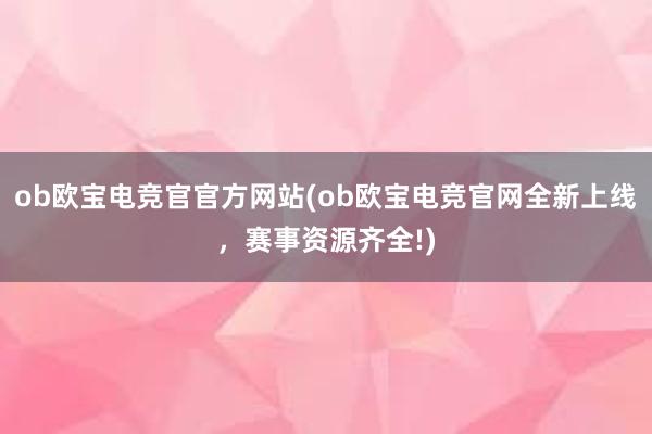 ob欧宝电竞官官方网站(ob欧宝电竞官网全新上线，赛事资源齐全!)