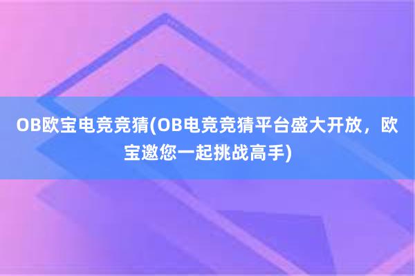 OB欧宝电竞竞猜(OB电竞竞猜平台盛大开放，欧宝邀您一起挑战高手)