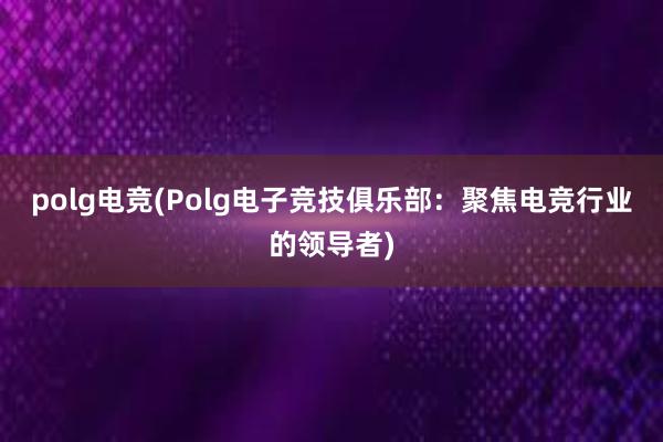 polg电竞(Polg电子竞技俱乐部：聚焦电竞行业的领导者)