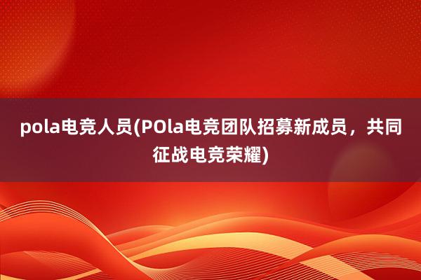 pola电竞人员(POla电竞团队招募新成员，共同征战电竞荣耀)