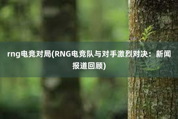 rng电竞对局(RNG电竞队与对手激烈对决：新闻报道回顾)