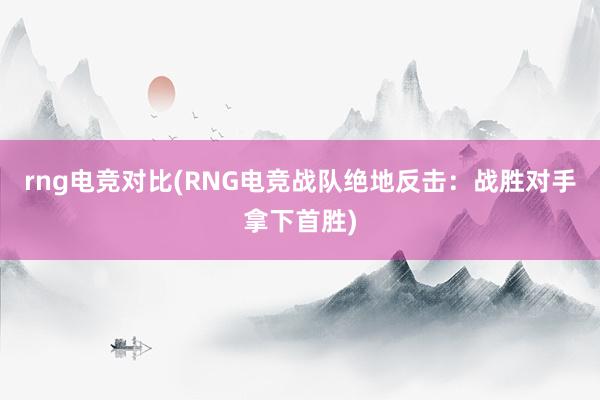 rng电竞对比(RNG电竞战队绝地反击：战胜对手拿下首胜)