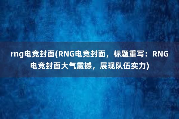 rng电竞封面(RNG电竞封面，标题重写：RNG电竞封面大气震撼，展现队伍实力)