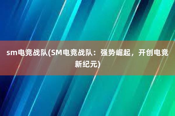 sm电竞战队(SM电竞战队：强势崛起，开创电竞新纪元)