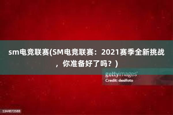 sm电竞联赛(SM电竞联赛：2021赛季全新挑战，你准备好了吗？)