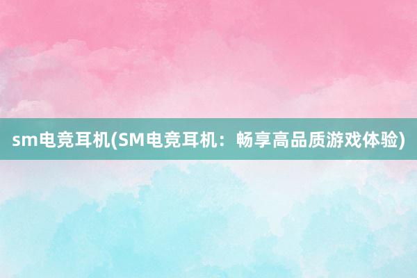 sm电竞耳机(SM电竞耳机：畅享高品质游戏体验)