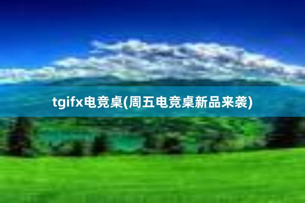 tgifx电竞桌(周五电竞桌新品来袭)