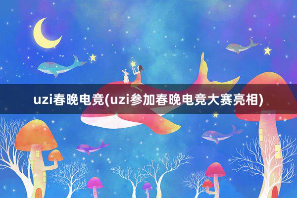 uzi春晚电竞(uzi参加春晚电竞大赛亮相)