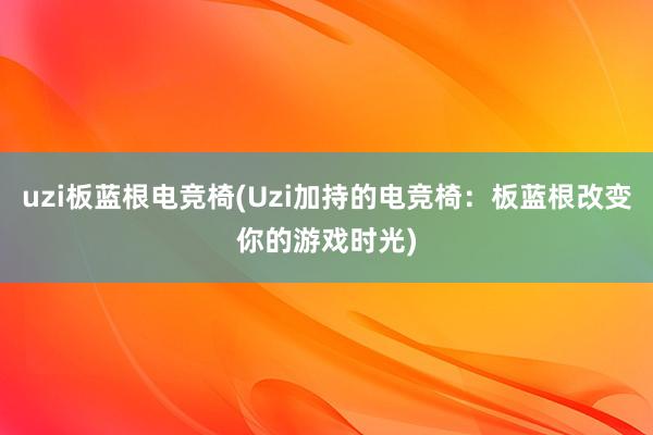 uzi板蓝根电竞椅(Uzi加持的电竞椅：板蓝根改变你的游戏时光)