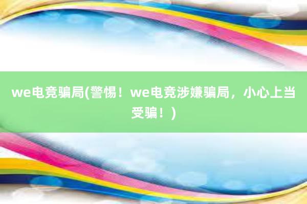 we电竞骗局(警惕！we电竞涉嫌骗局，小心上当受骗！)