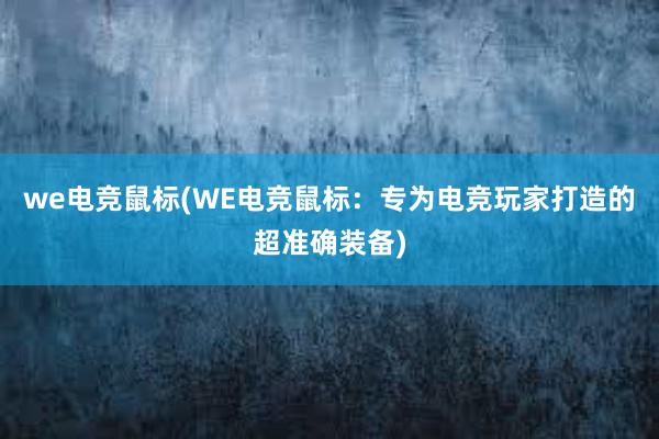 we电竞鼠标(WE电竞鼠标：专为电竞玩家打造的超准确装备)