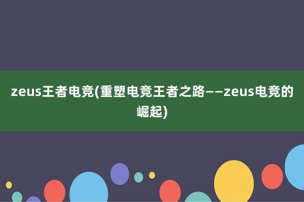 zeus王者电竞(重塑电竞王者之路——zeus电竞的崛起)