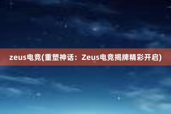 zeus电竞(重塑神话：Zeus电竞揭牌精彩开启)