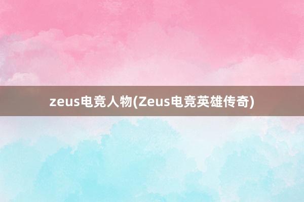 zeus电竞人物(Zeus电竞英雄传奇)