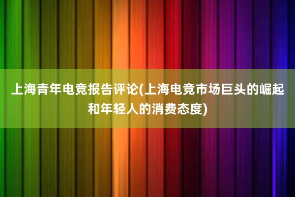 上海青年电竞报告评论(上海电竞市场巨头的崛起和年轻人的消费态度)