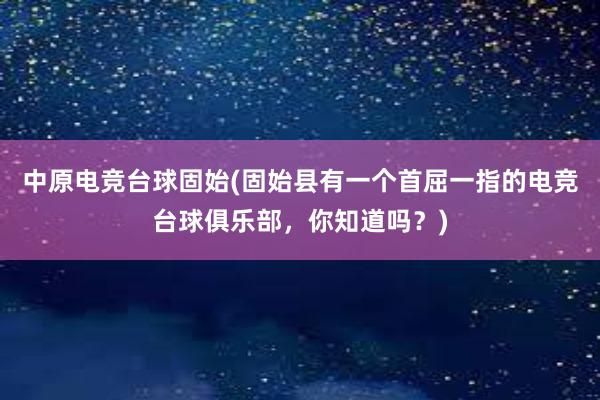 中原电竞台球固始(固始县有一个首屈一指的电竞台球俱乐部，你知道吗？)