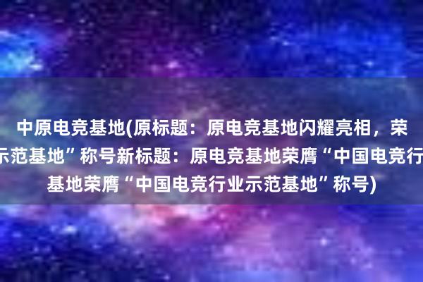 中原电竞基地(原标题：原电竞基地闪耀亮相，荣膺“中国电竞行业示范基地”称号新标题：原电竞基地荣膺“中国电竞行业示范基地”称号)