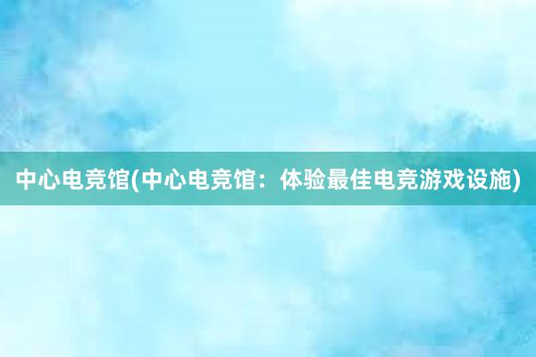 中心电竞馆(中心电竞馆：体验最佳电竞游戏设施)