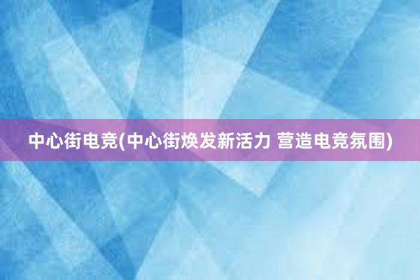 中心街电竞(中心街焕发新活力 营造电竞氛围)