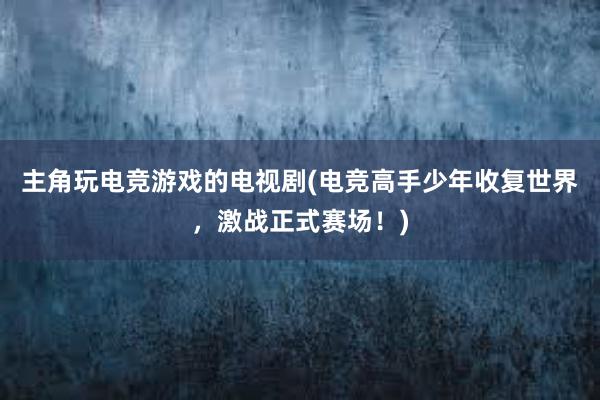 主角玩电竞游戏的电视剧(电竞高手少年收复世界，激战正式赛场！)